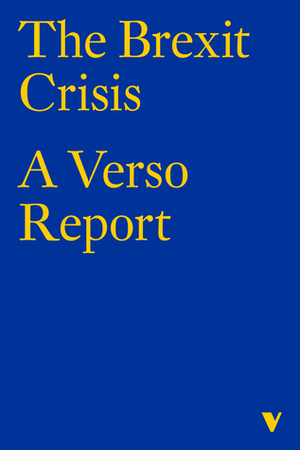 The Brexit Crisis: A Verso Report by Peter Hallward, Laleh Khalili, William Davies, Antonis Vradis, Wolfgang Streeck, Étienne Balibar, Sam Kriss, Lara Pawson, Stathis Kouvelakis, Akwugo Emejulu, John R. Gillingham, Wail Qasim, Rebecca Omonira-Oyekanmi