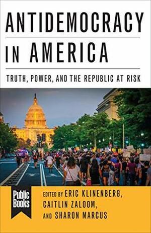 Antidemocracy in America: Truth, Power, and the Republic at Risk (Public Books Series) by Eric Klinenberg, Sharon Marcus, Caitlin Zaloom