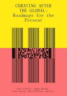 Curating After the Global: Roadmaps for the Present by Paul O'Neill, Mick Wilson, Simon Sheikh, Lucy Steeds