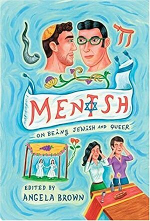 Mentsh: On Being Jewish and Queer by Beverly Kopf, Bruce Shenitz, Jeffrey Bernhardt, Dan Fishback, Miodrag Kojadinović, Rob Rosen, Jay Michaelson, David May, Simon Sheppard, Sara Marcus, Warren J. Blumenfeld, Bonnie J. Morris, Angela Brown, Aaron Hamburger, Jill Dolan, Steven Cooper, Carol Frischman, Liz Morrison, Lesléa Newman, Sue Katz, Harlyn Aizley, Hinde Ena Burstin, Davi Cheng, David Rosen, Chana Wilson, Tania Katan, Eric Pliner, Roy Liebman, Bonnie J. Kaplan, Ronnie Sanlo, Ina Turpen Fried, Raphael Simon, Daniel M. Jaffe, Arthur G. Marx, Faith Soloway, Shifra Teitelbaum, Siobh'an Houston, Adam Seth Rosen, Edward M. Cohen