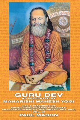 Guru Dev as Presented by Maharishi Mahesh Yogi: Life & Teachings of Swami Brahmananda Saraswati Shankaracharya of Jyotirmath (1941-1953) Vol. III by Paul Mason