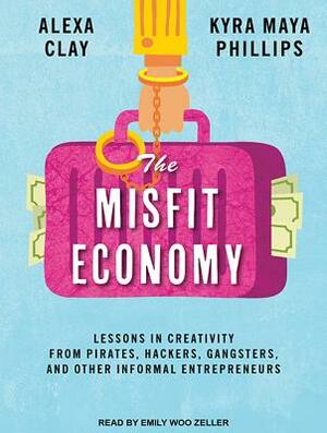 The Misfit Economy: Lessons in Creativity from Pirates, Hackers, Gangsters and Other Informal Entrepreneurs by Kyra Maya Phillips, Alexa Clay