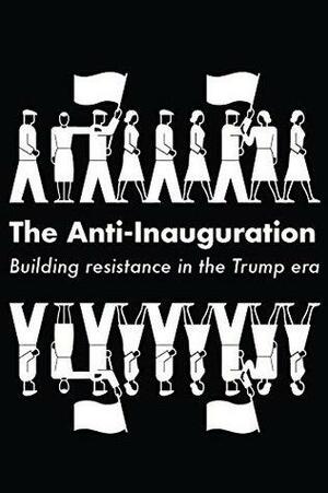 The Anti-Inauguration: Building resistance in the Trump era by Anand Gopal, Naomi Klein, Jeremy Scahill, Keeanga-Yamahtta Taylor, Owen Jones