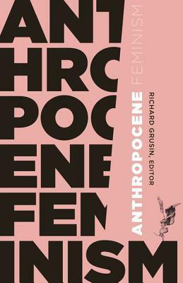 Anthropocene Feminism by Joshua Clover, Elizabeth A. Povinelli, Dehlia Hannah, Claire Colebrook, Myra J. Hird, Natalie Jeremijenko, Alexander Zahara, Jill S. Schneiderman, Richard Grusin, Stacy Alaimo, Rosi Braidotti, Juliana Spahr, Lynne Huffer