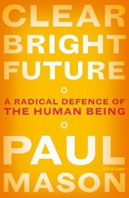 Clear Bright Future: A Radical Defence of the Human Being by Paul Mason