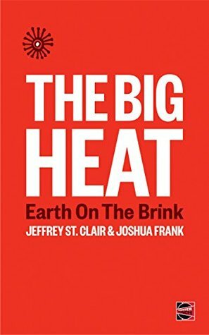 The Big Heat: Earth on the Brink (Counterpunch) by Jeffrey St. Clair, Joshua Frank