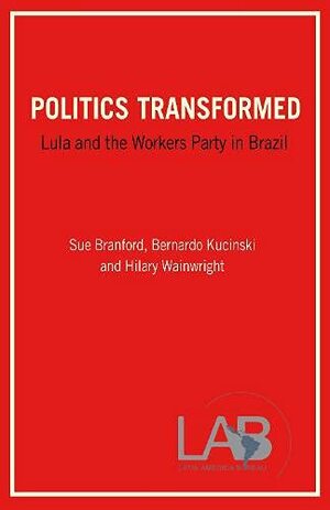 Politics Transformed: Lula and the Workers' Party in Brazil by Hilary Wainwright, Bernardo Kucinski, Sue Branford