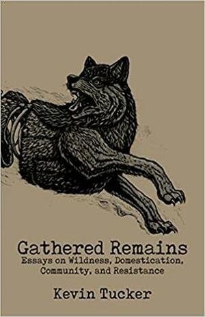 Gathered Remains: Essays on Wildness, Domestication, Community and Resistance by Kevin Tucker, John Zerzan, Mazatl