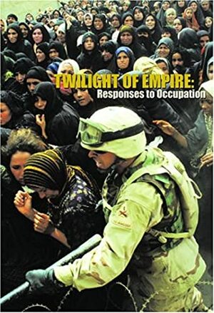 Twilight of Empire: Responses to Occupation by Kristina Borjesson, Fadhil al-Azzawi, Naomi Klein, Tiosha Bojorquez Chapela, Tahmeena Faryal, Yanar Mohammed, Anne E. Brodsky, Sandra Fu, Viggo Mortensen, Medea Benjamin, Eman Ahmed Khammas, Mark LeVine, Lynsey Addario