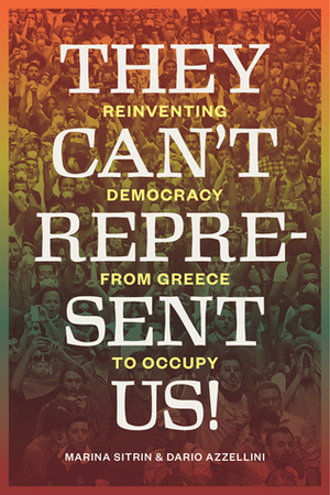 They Can't Represent Us! Reinventing Democracy From Greece To Occupy by Dario Azzellini, Marina Sitrin, David Harvey