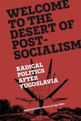 Welcome to the Desert of Post-Socialism: Radical Politics After Yugoslavia by Srećko Horvat, Igor Štiks