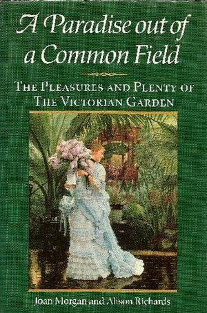 A Paradise Out of Common Field: The Pleasure and Plenty of the Victorian Garden by Alison Richards, Joan Morgan