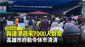 興達港週末7000人群聚 高雄市府勒令休市清消