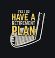 t shirt design ye i do have a retirement plan vector image