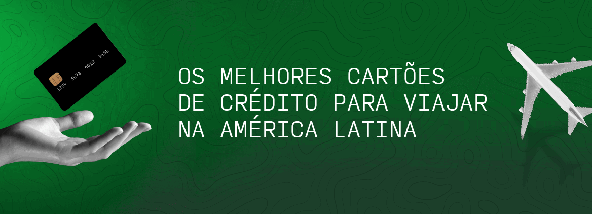 Os Melhores Cartões de Crédito para Viajar na América Latina