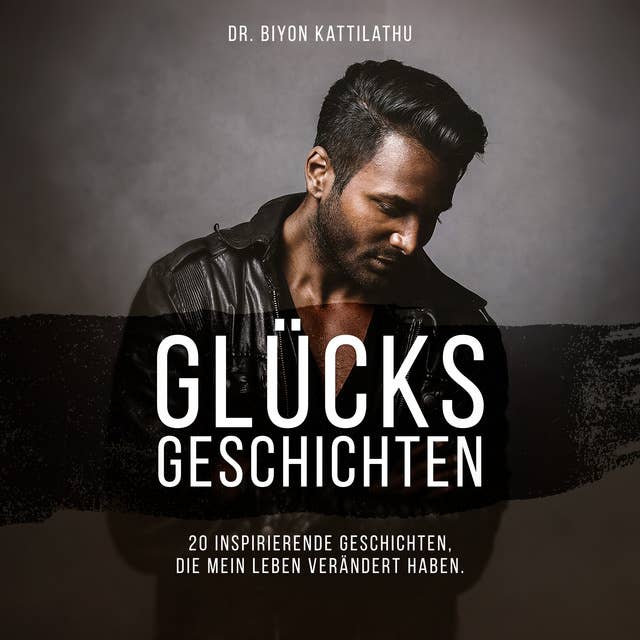 Glücksgeschichten: 20 inspirierende Geschichten, die mein Leben verändert haben by Dr. Biyon Kattilathu