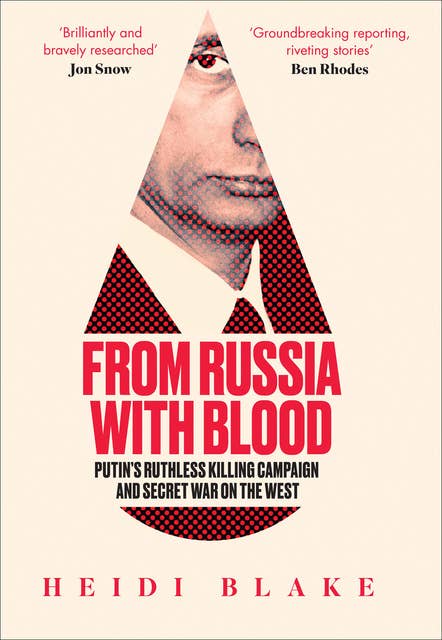 From Russia with Blood: Putin’s Ruthless Killing Campaign and Secret War on the West 