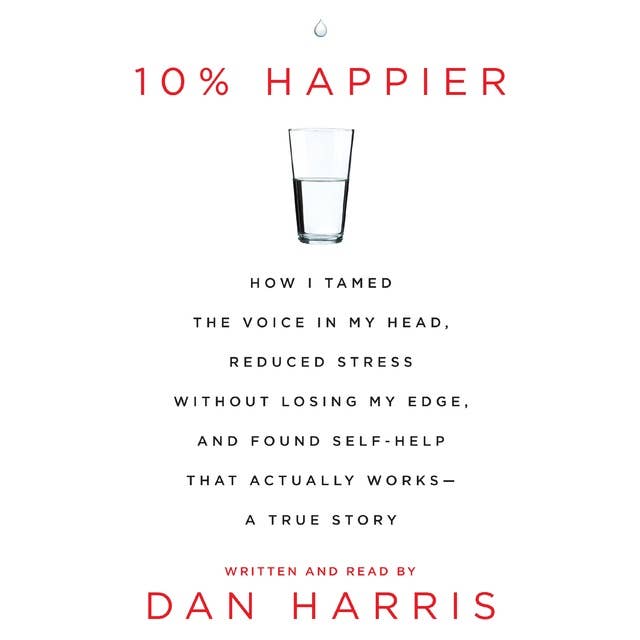 10% Happier: How I Tamed the Voice in My Head, Reduced Stress Without Losing My Edge, and Found a Self-Help That Actually Works--A True Story 