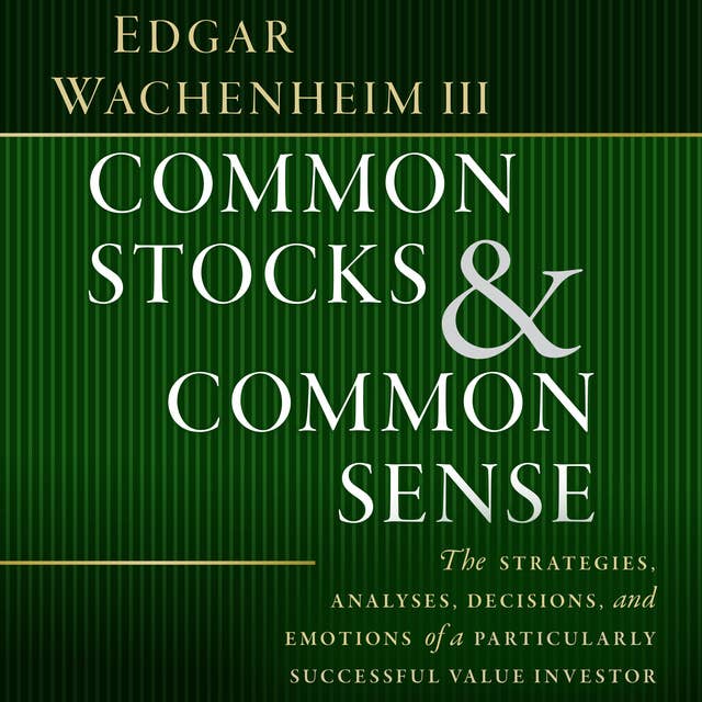 Common Stocks and Common Sense: The Strategies, Analyses, Decisions, and Emotions of a Particularly Successful Value Investor by Edgar Wachenheim
