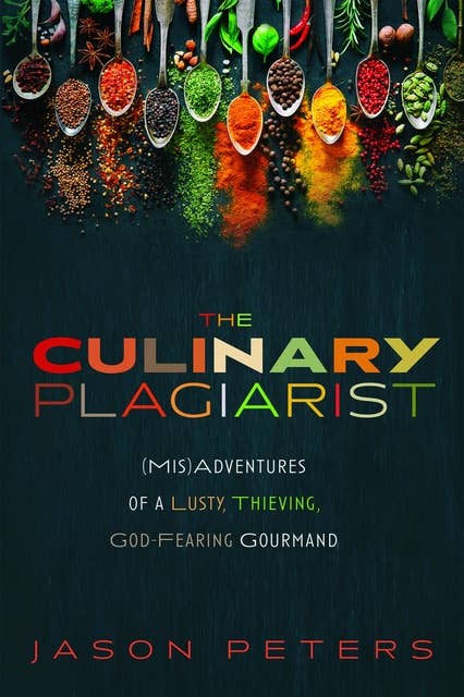 The Culinary Plagiarist: (Mis)Adventures of a Lusty, Thieving, God-Fearing Gourmand 