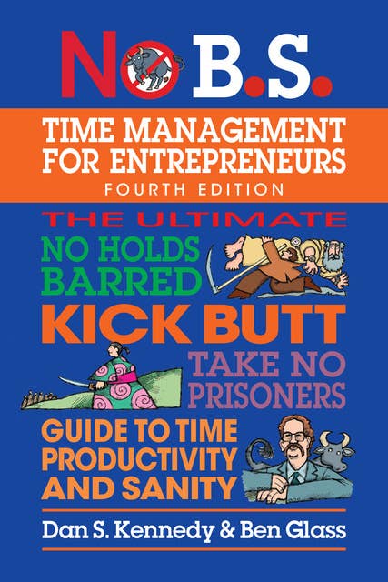 No B.S. Time Management for Entrepreneurs: The Ultimate No Holds Barred Kick Butt Take No Prisoners Guide to Time Productivity and Sanity 