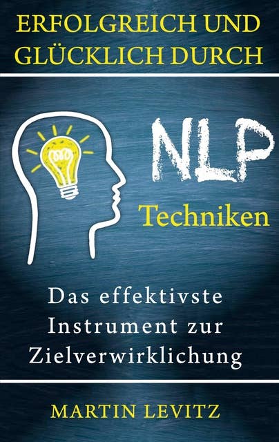 Erfolgreich und glücklich durch NLP-Techniken: Das effektivste Instrument zur Zielverwirklichung 