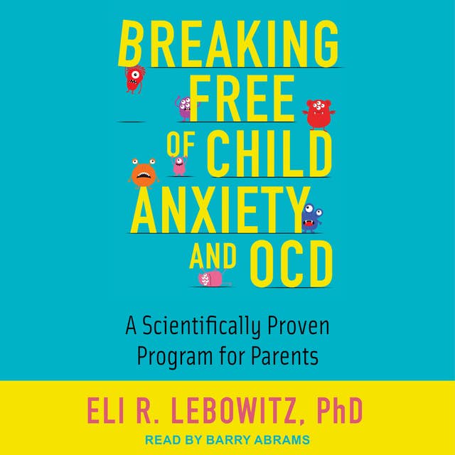 Breaking Free of Child Anxiety and OCD: A Scientifically Proven Program for Parents by Eli R. Lebowitz