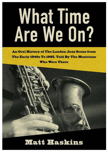 What Time Are We On? An Oral History of the London Jazz scene from the early 1940's to 1965 told by the Musicians who were there. 