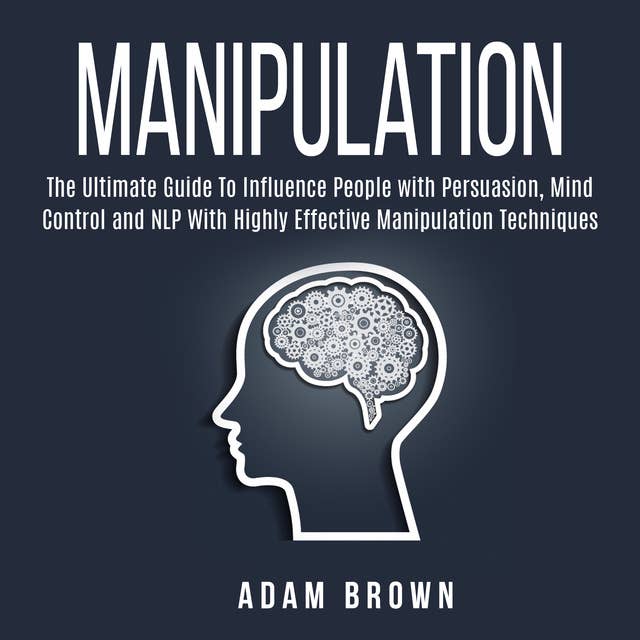 Manipulation: The Ultimate Guide To Influence People with Persuasion, Mind Control and NLP With Highly Effective Manipulation Techniques by Adam Brown