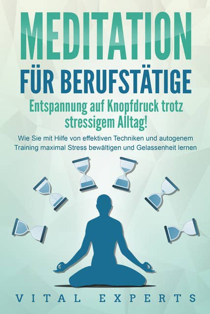 MEDITATION FÜR BERUFSTÄTIGE - Entspannung auf Knopfdruck trotz stressigem Alltag!: Wie Sie mit Hilfe von effektiven Techniken und autogenem Training maximal Stress bewältigen und Gelassenheit lernen 