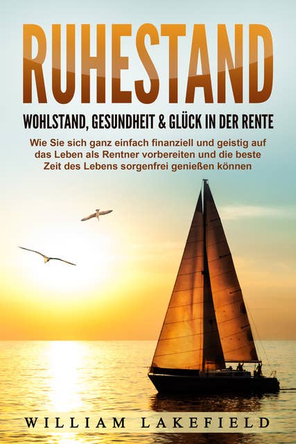 RUHESTAND - Wohlstand, Gesundheit & Glück in der Rente: Wie Sie sich ganz einfach finanziell und geistig auf das Leben als Rentner vorbereiten und die beste Zeit des Lebens sorgenfrei genießen können 