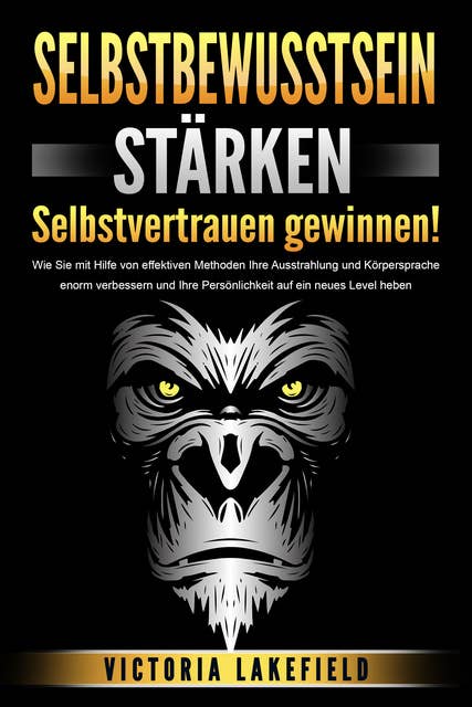 SELBSTBEWUSSTSEIN STÄRKEN - Selbstvertrauen gewinnen!: Wie Sie mit Hilfe von effektiven Methoden Ihre Ausstrahlung und Körpersprache enorm verbessern und Ihre Persönlichkeit auf ein neues Level heben 