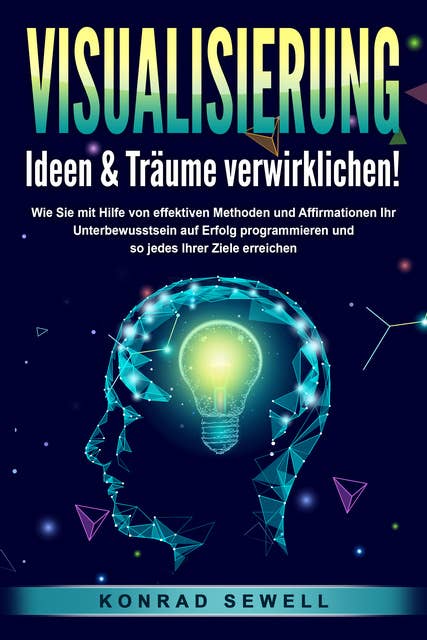 VISUALISIERUNG - Ideen & Träume verwirklichen!: Wie Sie mit Hilfe von effektiven Techniken und Affirmationen Ihr Unterbewusstsein auf Erfolg programmieren und so jedes Ihrer Ziele erreichen 