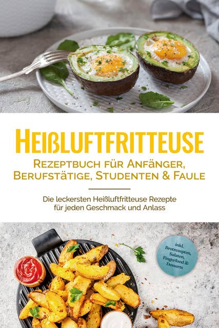 Heißluftfritteuse Rezeptbuch für Anfänger, Berufstätige, Studenten & Faule: Die leckersten Heißluftfritteuse Rezepte für jeden Geschmack und Anlass - inkl. Brotrezepten, Salaten, Fingerfood & Desserts 