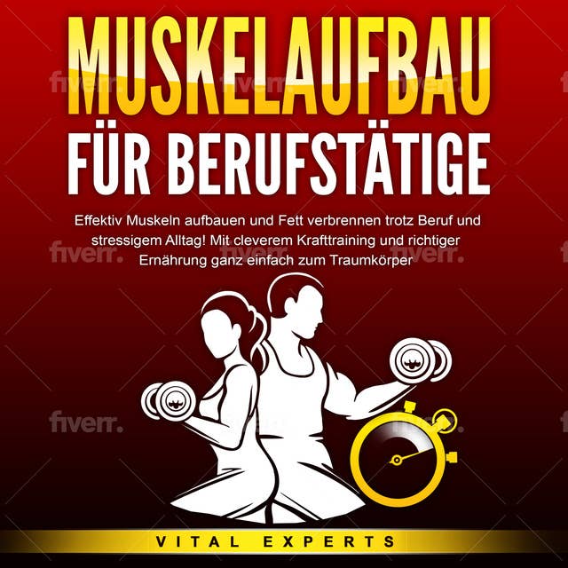 MUSKELAUFBAU FÜR BERUFSTÄTIGE: Effektiv Muskeln aufbauen und Fett verbrennen trotz Beruf und stressigem Alltag! Mit cleverem Krafttraining und richtiger Ernährung ganz einfach zum Traumkörper 