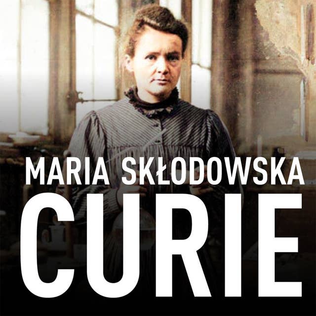 Maria Skłodowska-Curie. Biografia. O moim życiu i pracach 