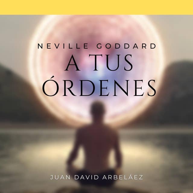 Neville Goddard: A Tus Órdenes: Lecciones del filósofo más grande del que jamás oíste hablar 