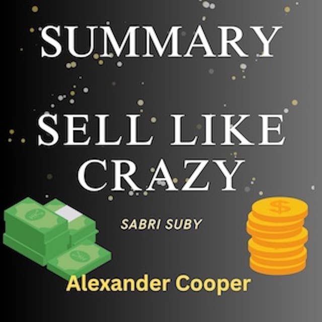 Summary of Sell Like Crazy: by Sabri Suby - A Comprehensive Summary by Alexander Cooper