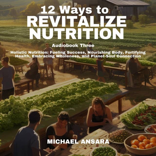 12 Ways To Revitalize Nutrition - Book Three: Holistic Nutrition: Fueling Success, Nourishing Body, Fortifying Health, Embracing Wholeness, and Plant-Soul Connection 