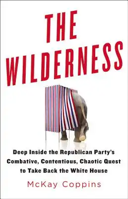Book Cover for: The Wilderness: Deep Inside the Republican Party's Combative, Contentious, Chaotic Quest to Take Back the White House, McKay Coppins