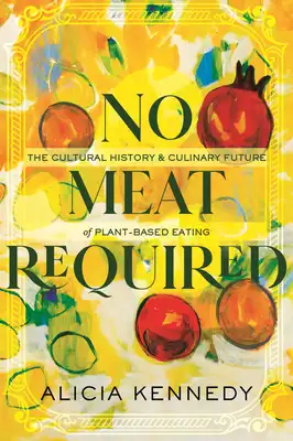 Book Cover for: No Meat Required: The Cultural History and Culinary Future of Plant-Based Eating, Alicia Kennedy