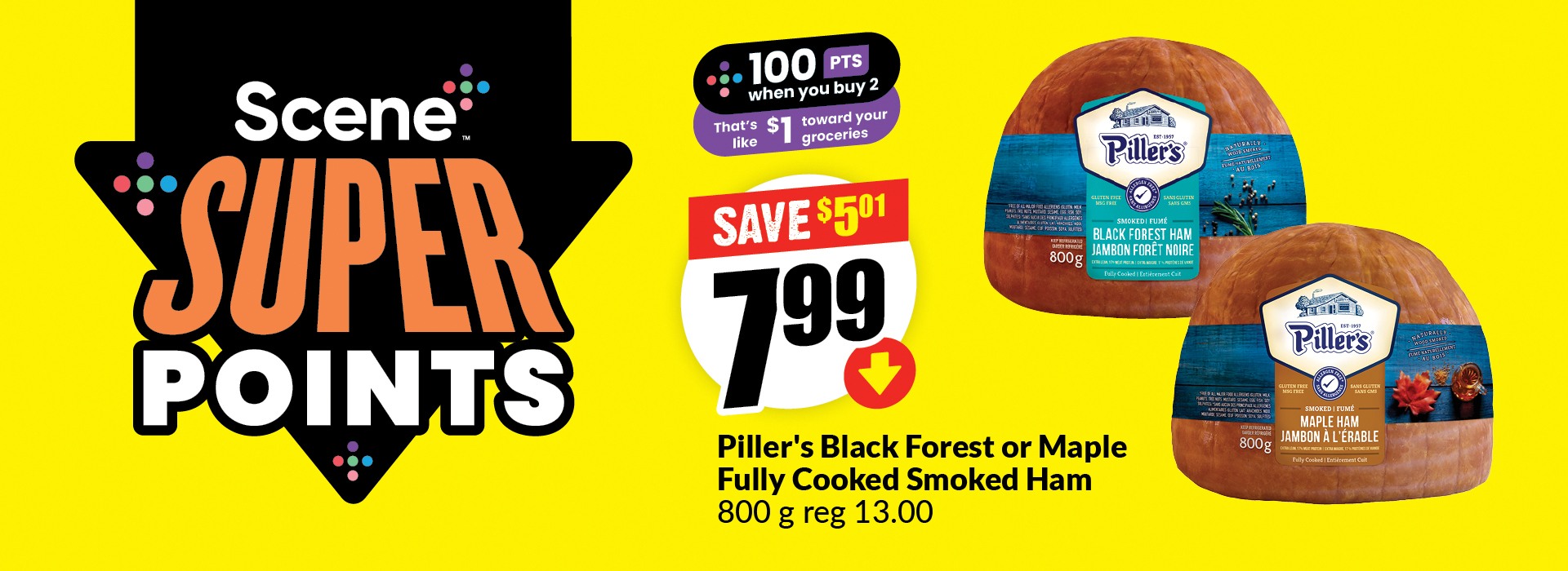 The following image contains the text, "Scene plus super points, Piller's black forest or maple fully cooked smoked ham 800g regular price $13.00. 100 points when you buy 2; that's like $1 towards your groceries. Get them at just $7.99 and save up to $5.01."