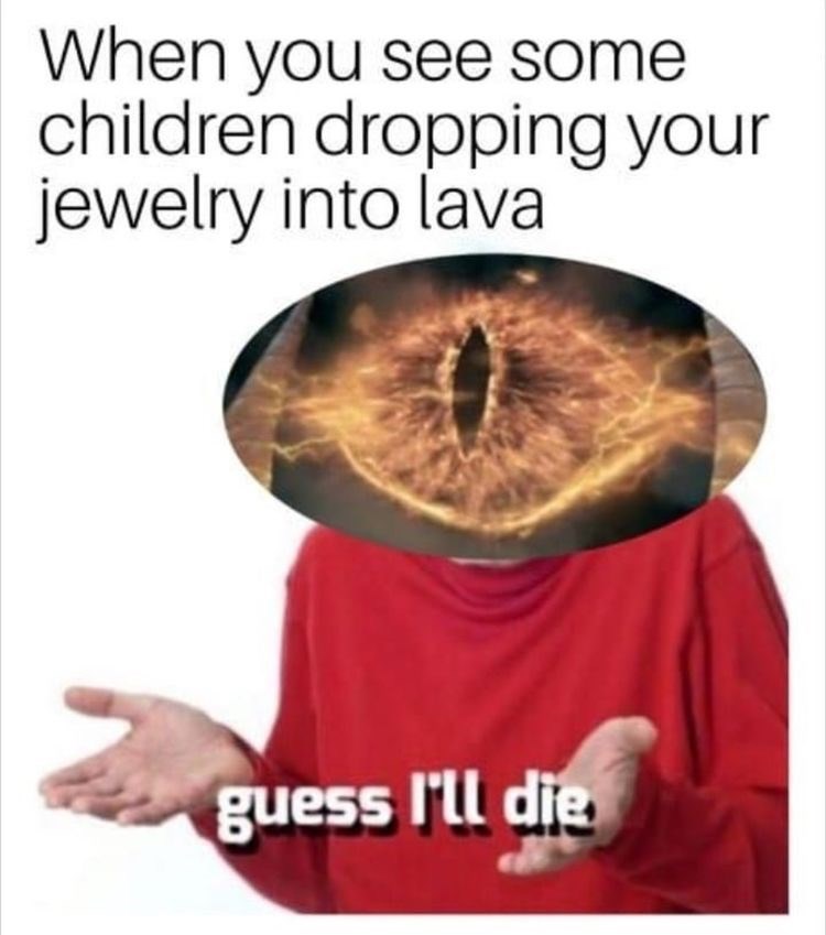 Text - When you see some children dropping your jewelry into lava guess Ill die