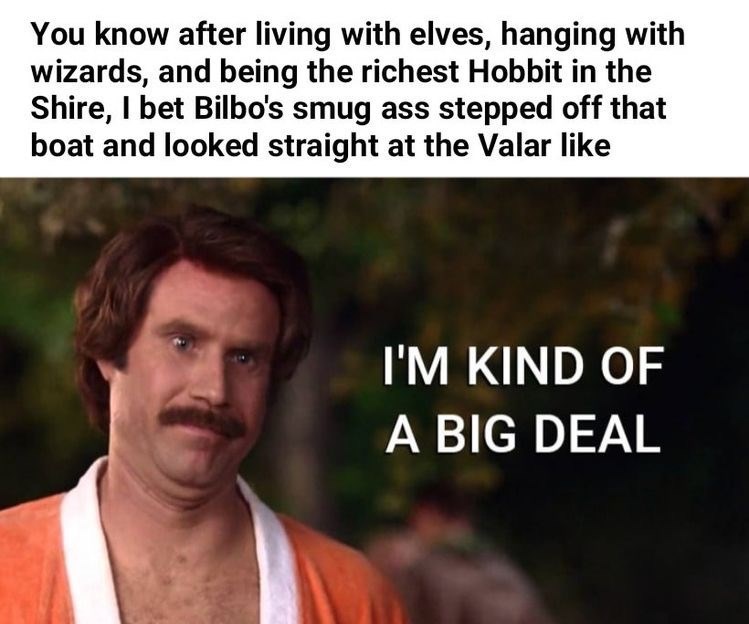 Text - You know after living with elves, hanging with wizards, and being the richest Hobbit in the Shire, I bet Bilbo's smug ass stepped off that boat and looked straight at the Valar like I'M KIND OF A BIG DEAL