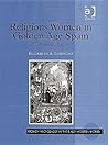 Religious Women in Golden Age Spain by Elizabeth A. Lehfeldt