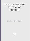 The Carrier Bag Theory of Fiction by Ursula K. Le Guin