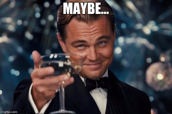 Leonardo Dicaprio Cheers Meme | MAYBE... | image tagged in memes,leonardo dicaprio cheers | made w/ Imgflip meme maker