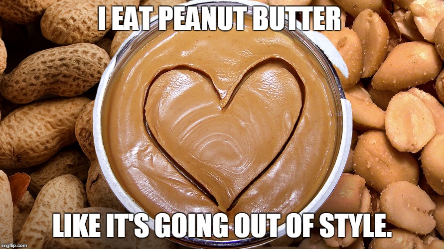 peanut butter | I EAT PEANUT BUTTER; LIKE IT'S GOING OUT OF STYLE. | image tagged in peanut butter | made w/ Imgflip meme maker