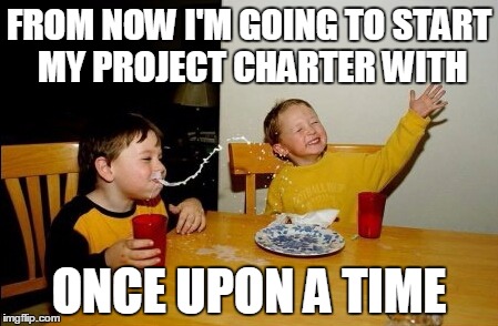 Lets face it, it's a Fairy Tale anyway. | FROM NOW I'M GOING TO START MY PROJECT CHARTER WITH; ONCE UPON A TIME | image tagged in memes,yo mamas so fat,project management,computers | made w/ Imgflip meme maker