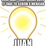 Lightbulb | HOW MANY LIGHTBULBS DOES IT TAKE TO SCREW A MEXICAN; JUAN | image tagged in lightbulb | made w/ Imgflip meme maker